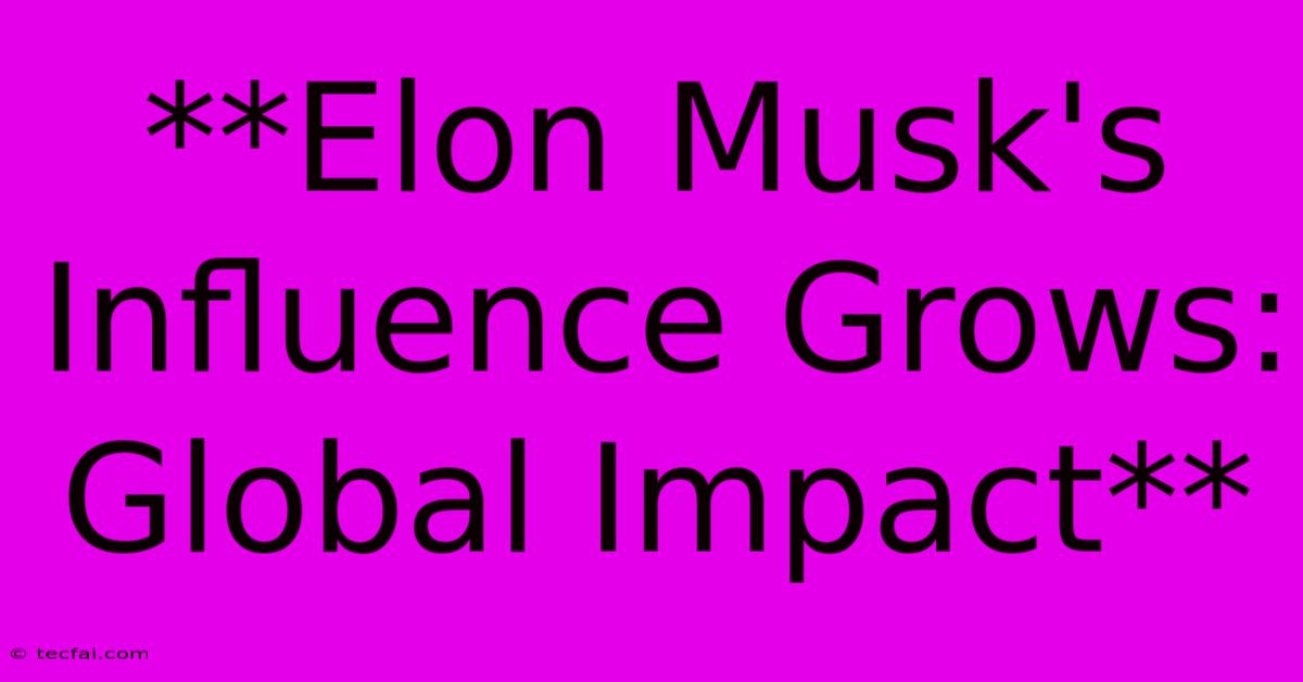 **Elon Musk's Influence Grows:  Global Impact** 