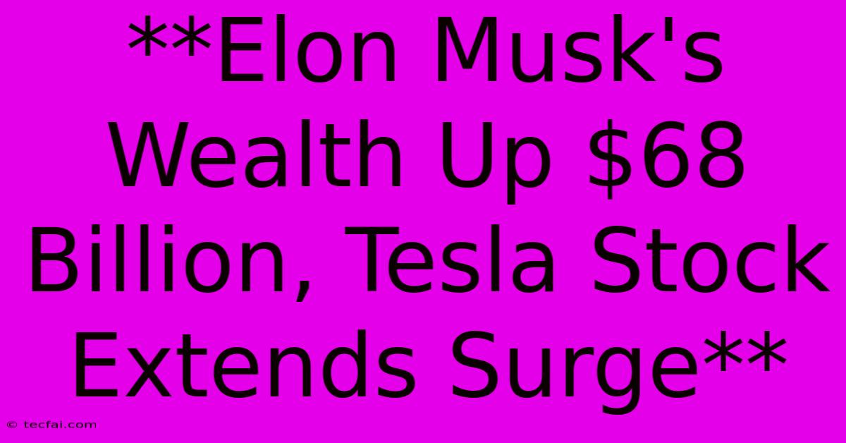 **Elon Musk's Wealth Up $68 Billion, Tesla Stock Extends Surge**