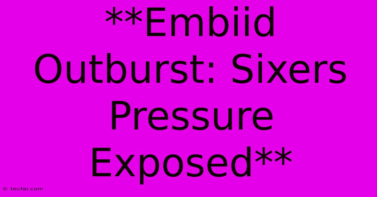 **Embiid Outburst: Sixers Pressure Exposed**