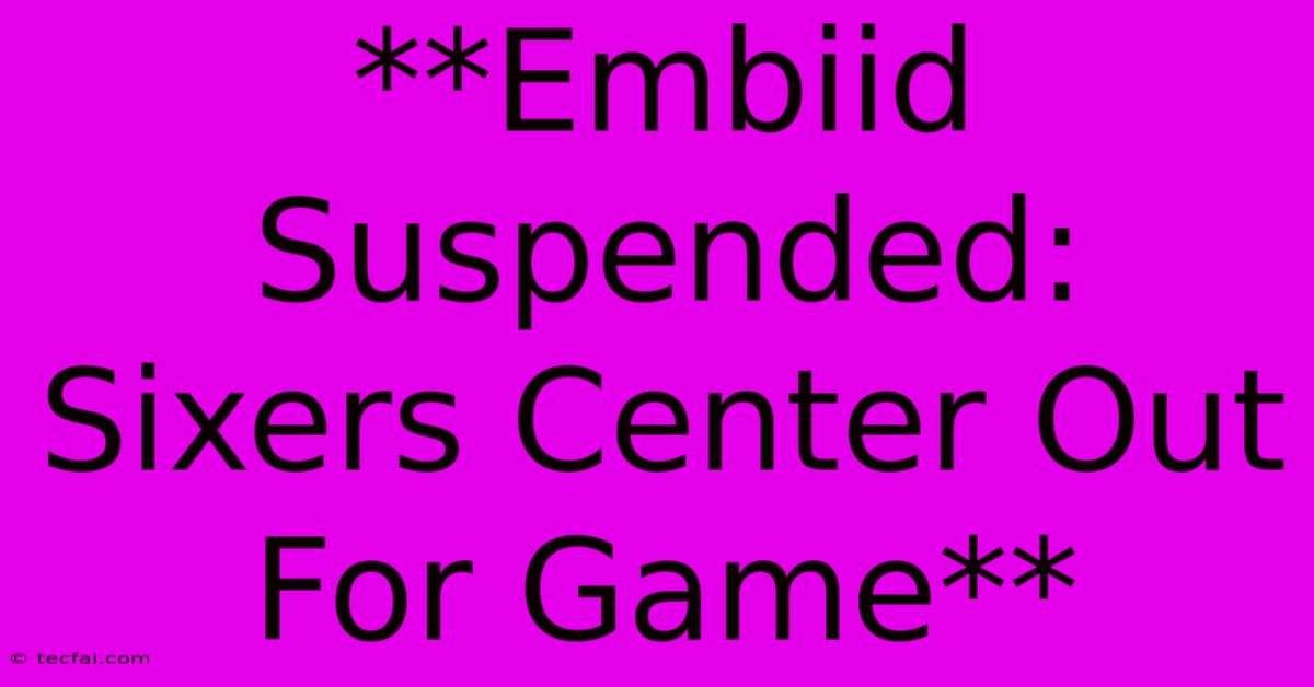 **Embiid Suspended: Sixers Center Out For Game**