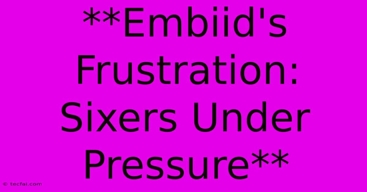 **Embiid's Frustration: Sixers Under Pressure** 