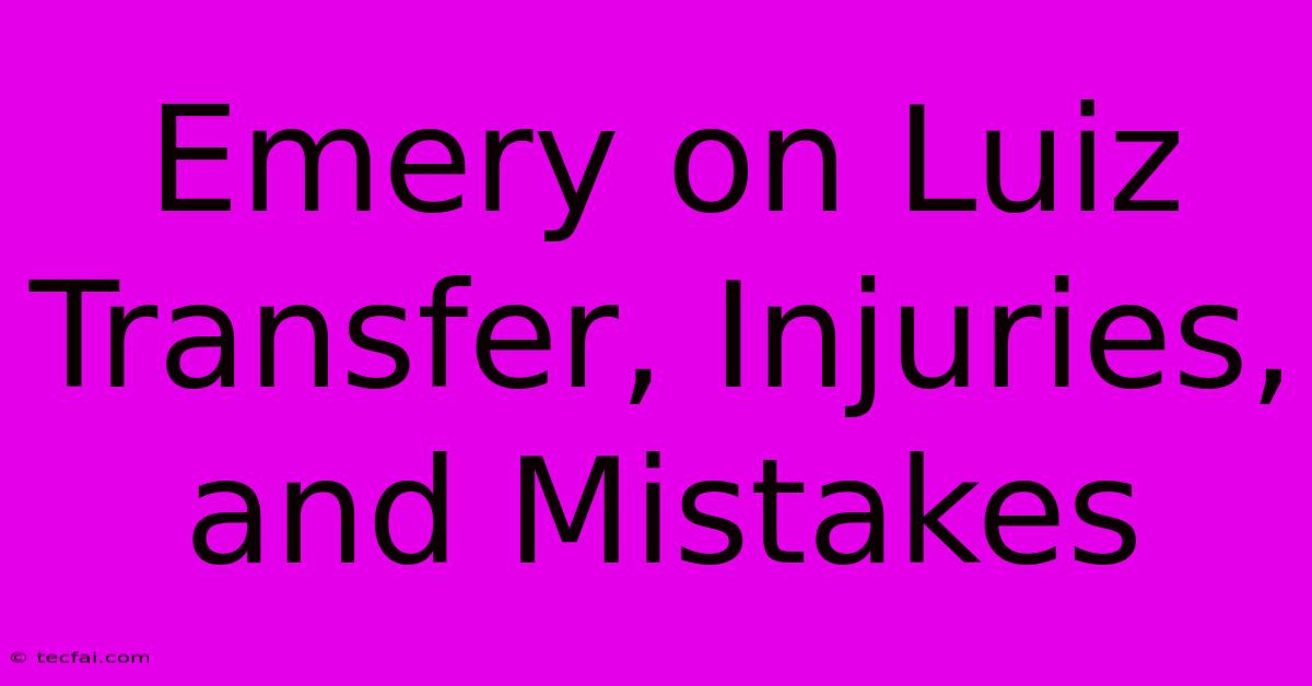 Emery On Luiz Transfer, Injuries, And Mistakes