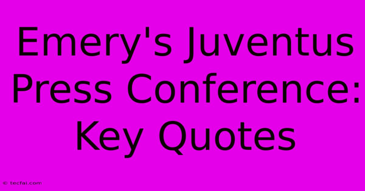 Emery's Juventus Press Conference: Key Quotes