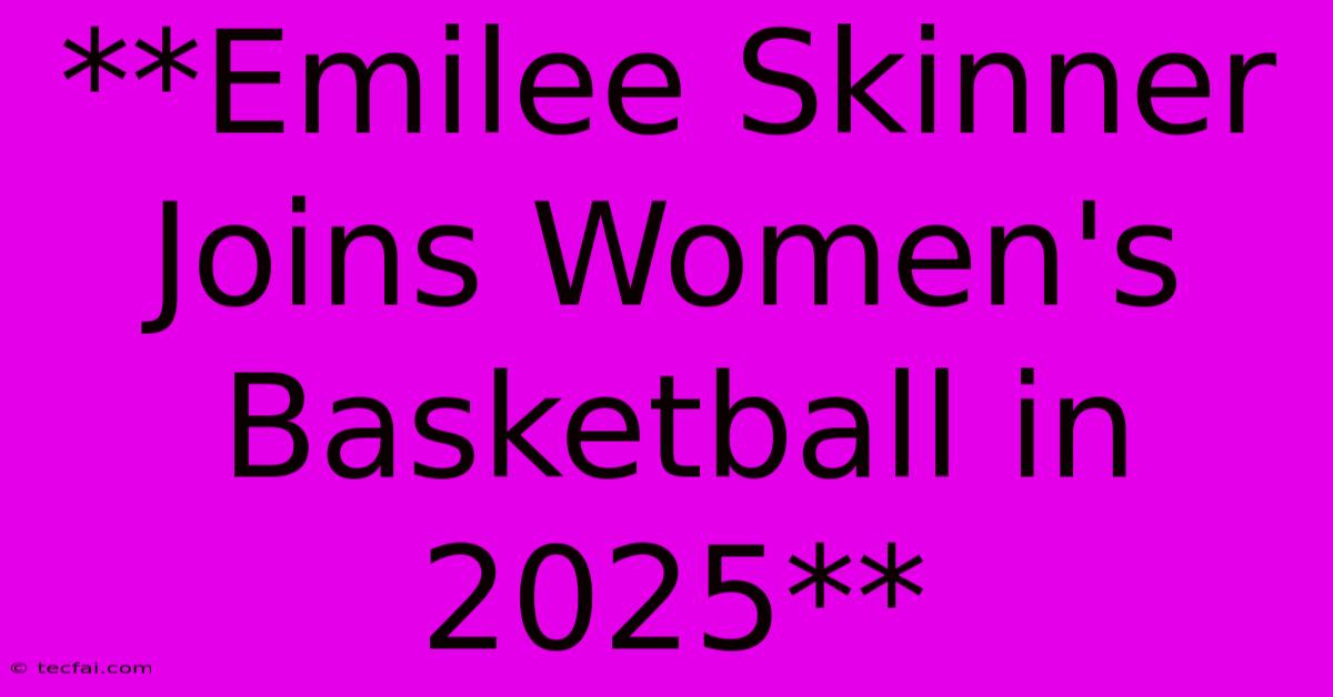 **Emilee Skinner Joins Women's Basketball In 2025**