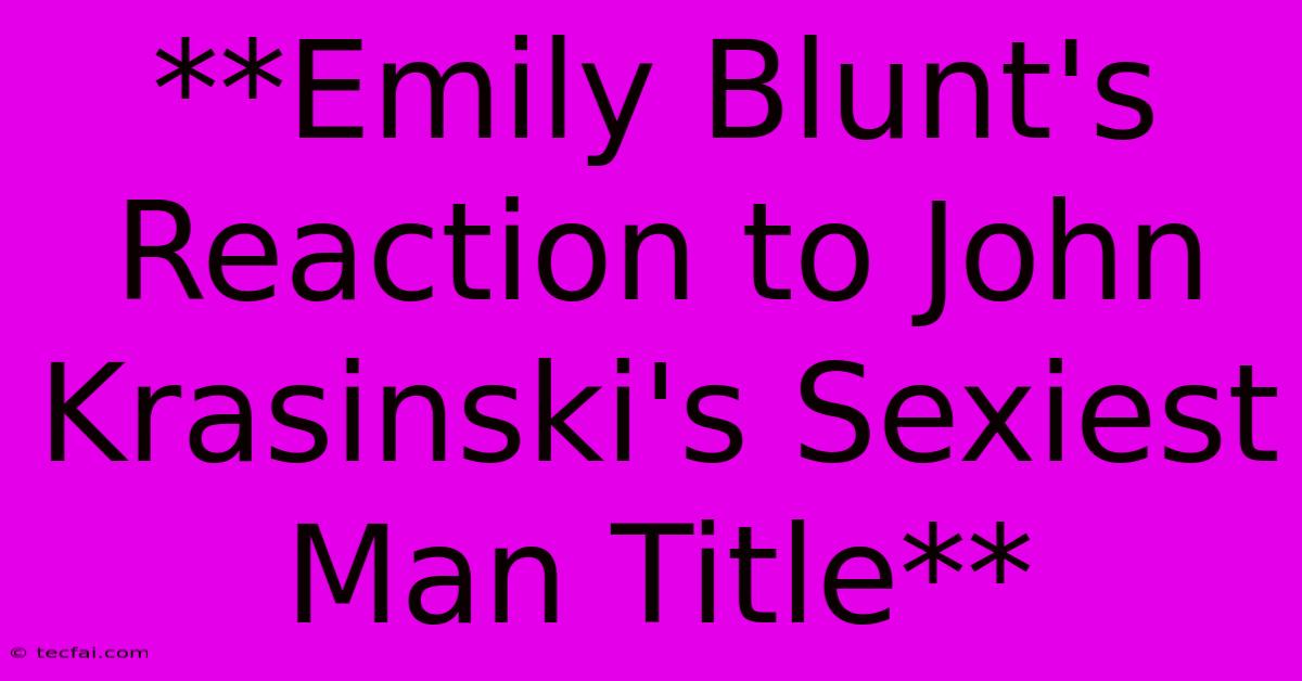 **Emily Blunt's Reaction To John Krasinski's Sexiest Man Title**