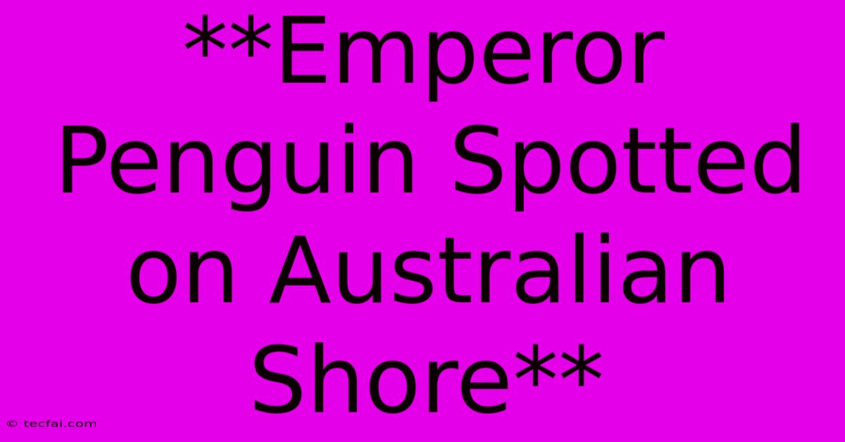 **Emperor Penguin Spotted On Australian Shore**