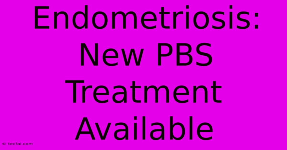 Endometriosis: New PBS Treatment Available