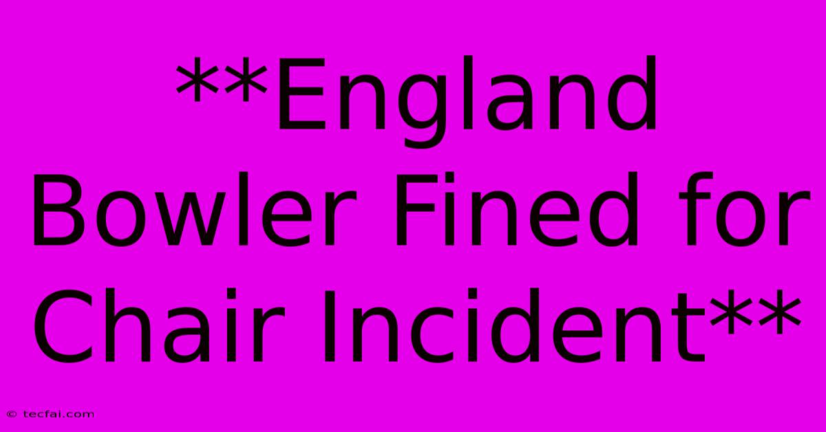 **England Bowler Fined For Chair Incident**