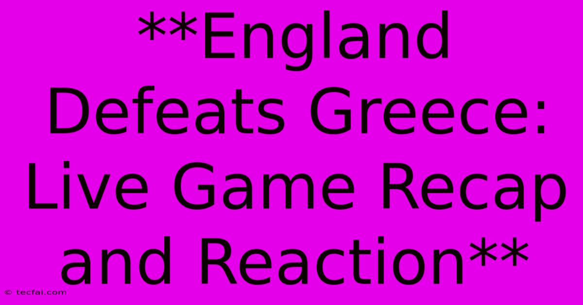 **England Defeats Greece: Live Game Recap And Reaction** 