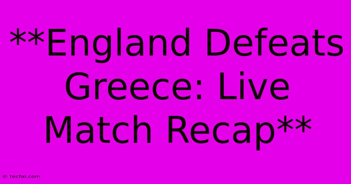 **England Defeats Greece: Live Match Recap**