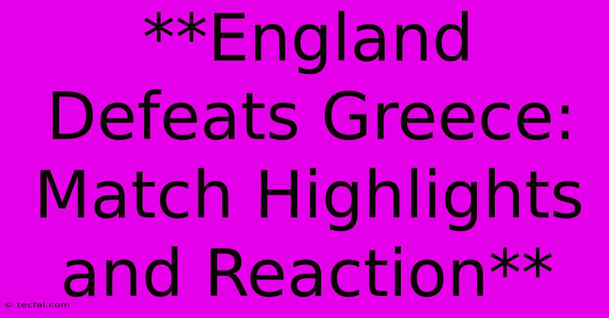 **England Defeats Greece: Match Highlights And Reaction**