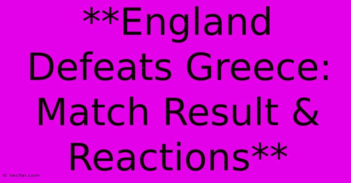 **England Defeats Greece: Match Result & Reactions**