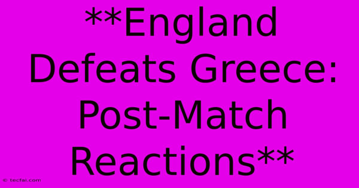 **England Defeats Greece: Post-Match Reactions**