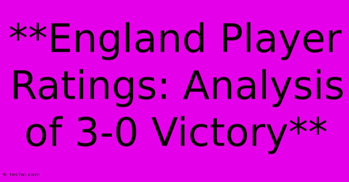 **England Player Ratings: Analysis Of 3-0 Victory**