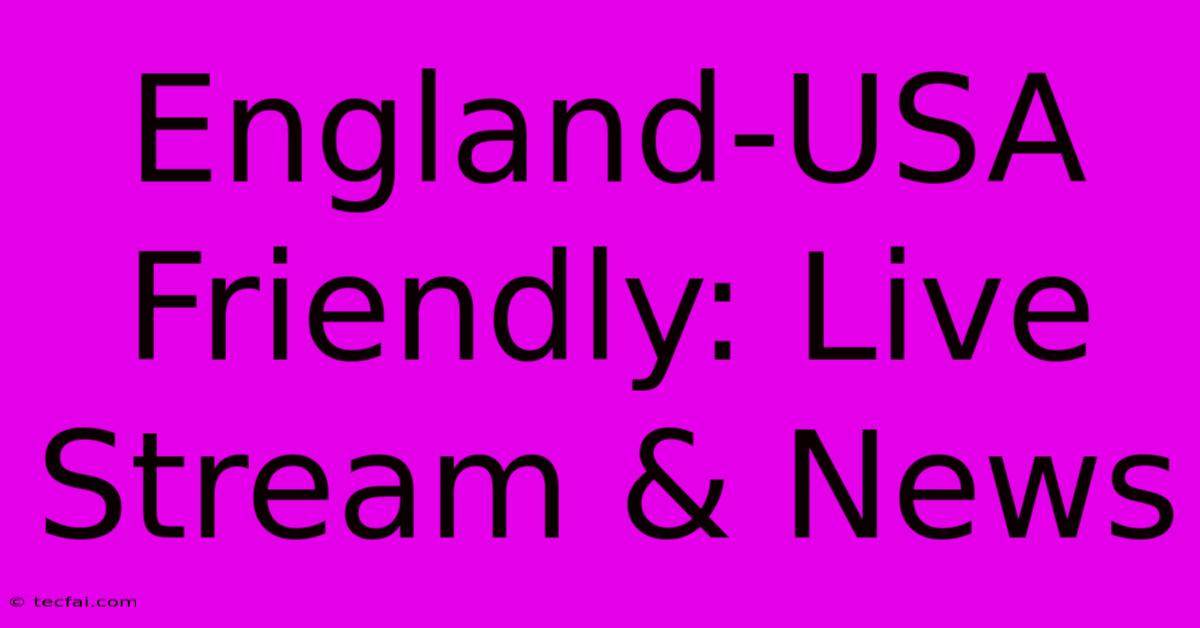 England-USA Friendly: Live Stream & News