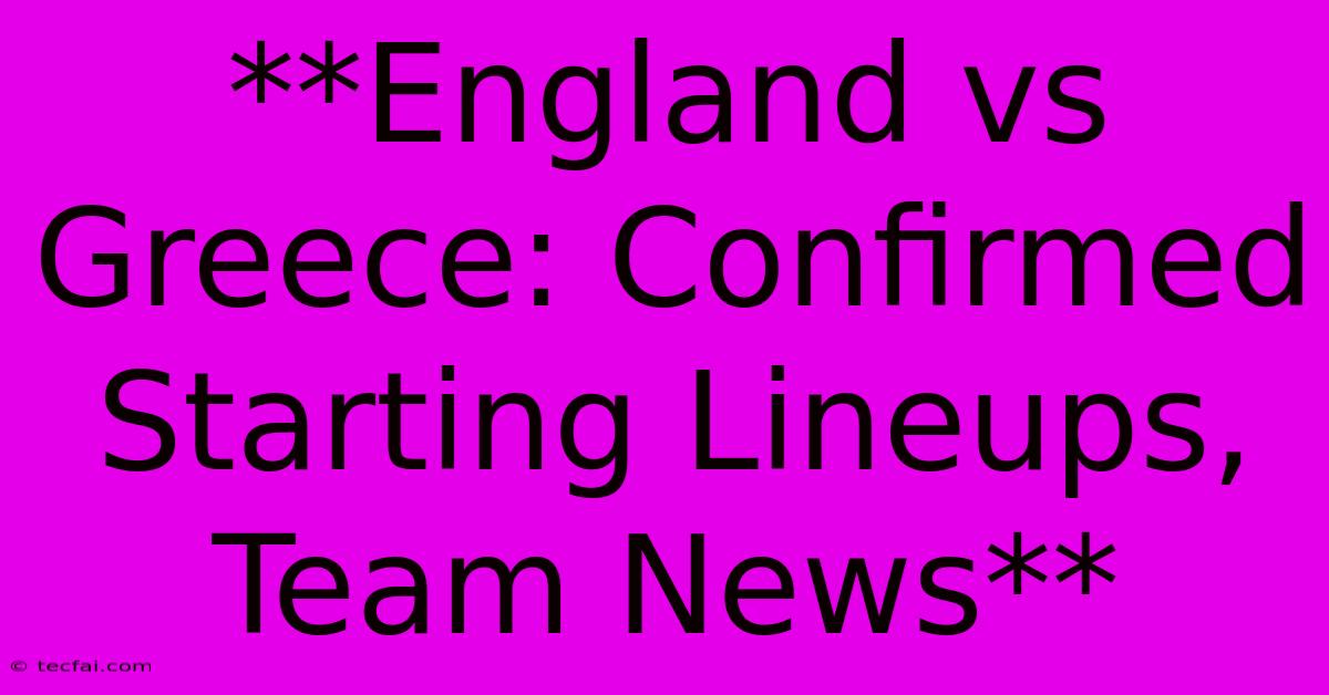 **England Vs Greece: Confirmed Starting Lineups, Team News**