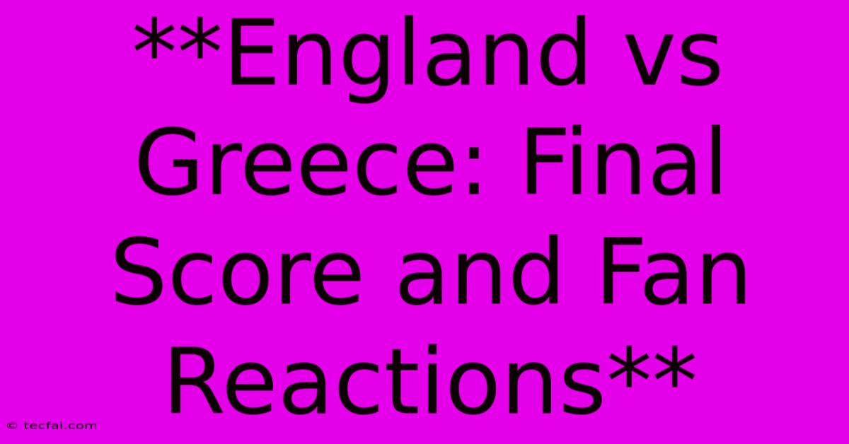 **England Vs Greece: Final Score And Fan Reactions**