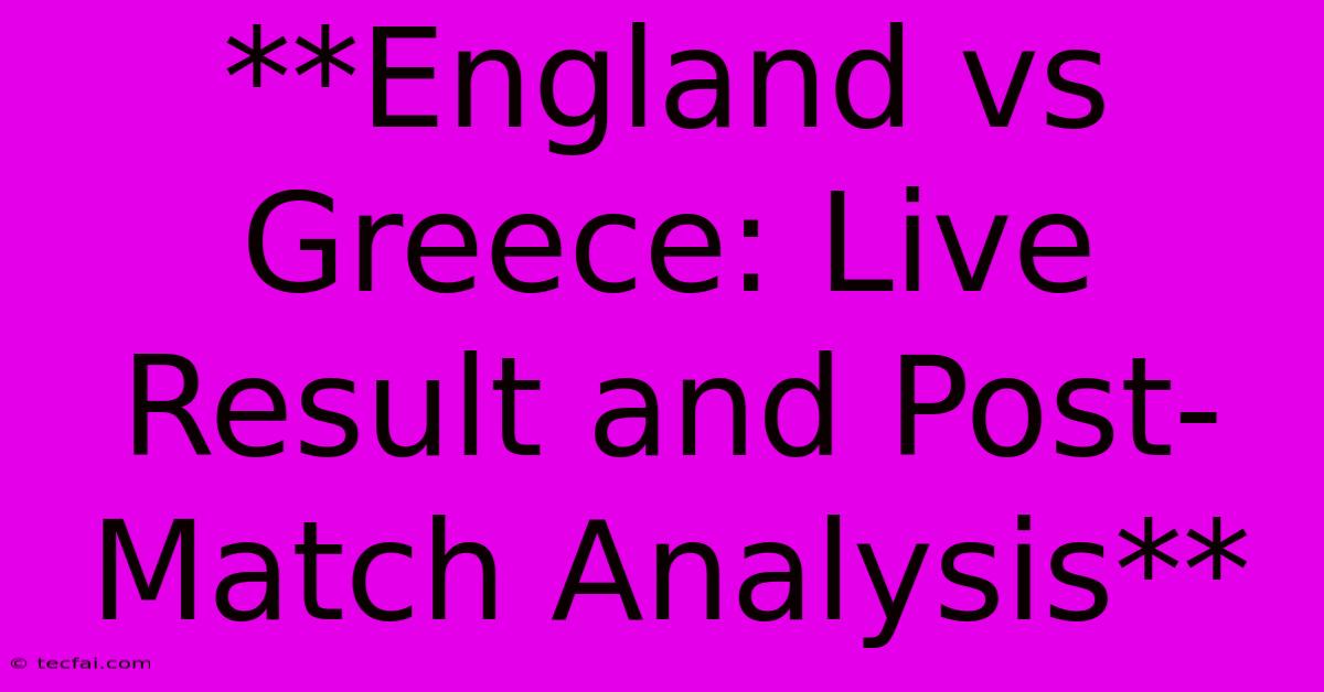 **England Vs Greece: Live Result And Post-Match Analysis** 