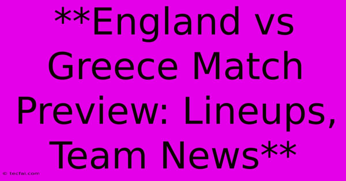 **England Vs Greece Match Preview: Lineups, Team News**