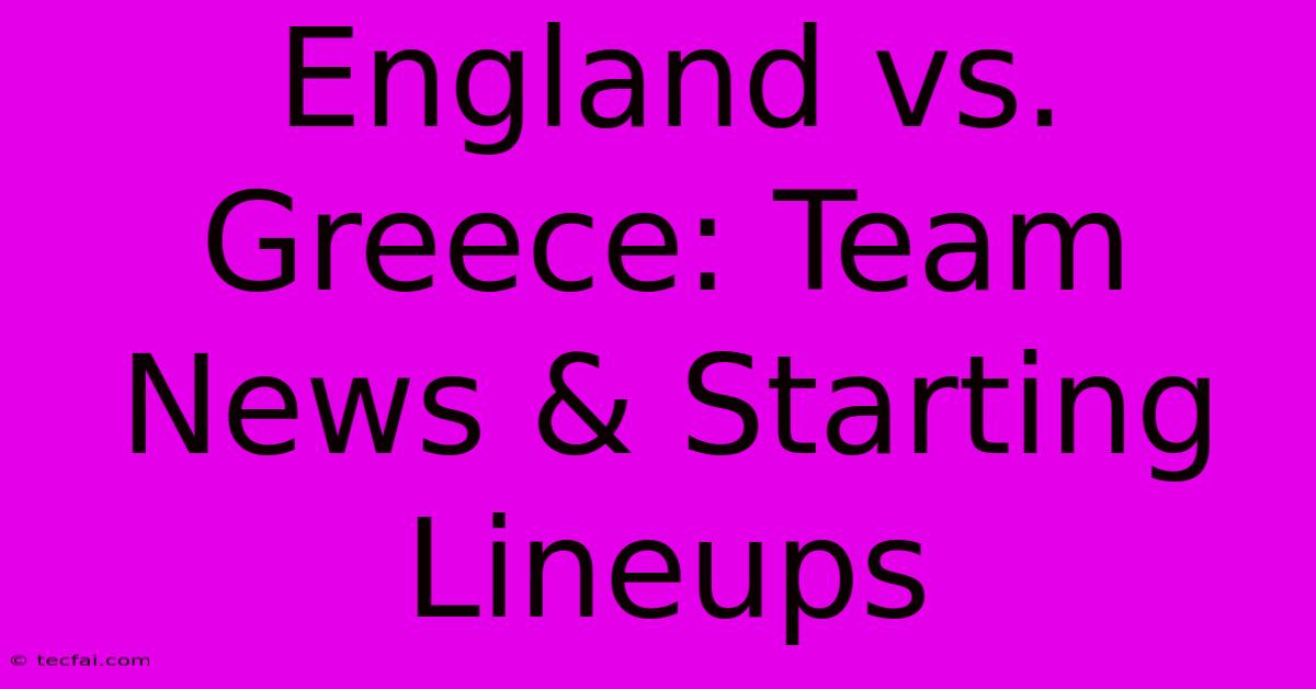 England Vs. Greece: Team News & Starting Lineups