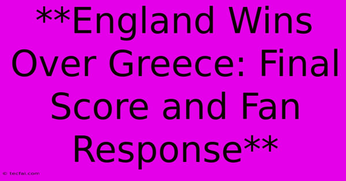 **England Wins Over Greece: Final Score And Fan Response**