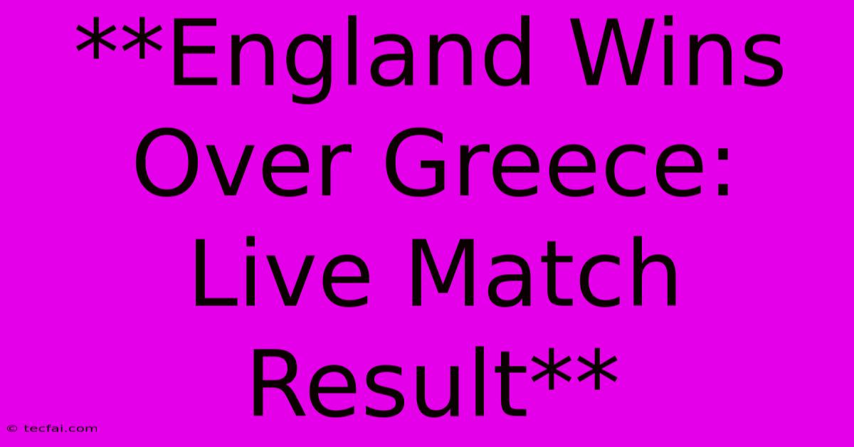 **England Wins Over Greece: Live Match Result**