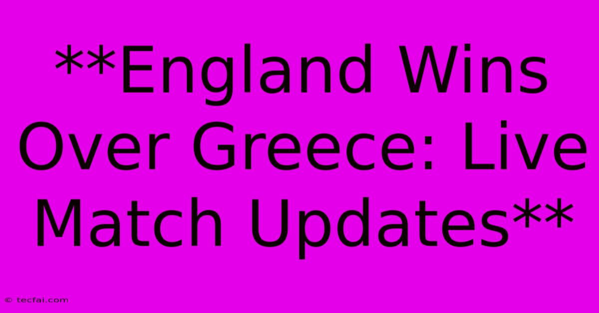 **England Wins Over Greece: Live Match Updates**