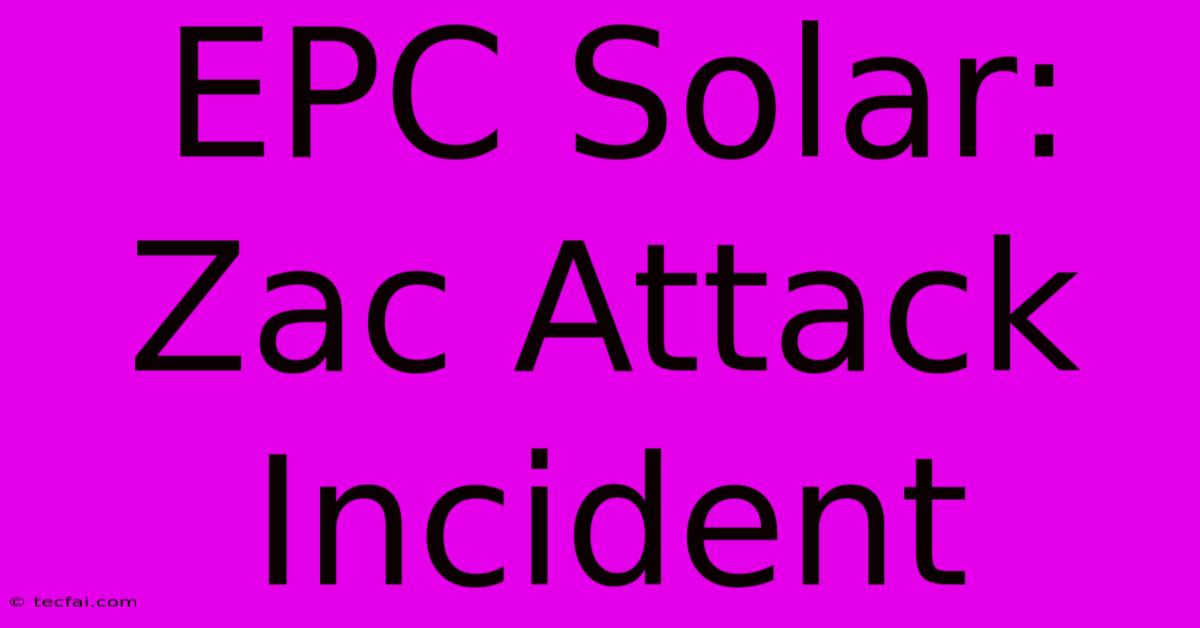 EPC Solar: Zac Attack Incident