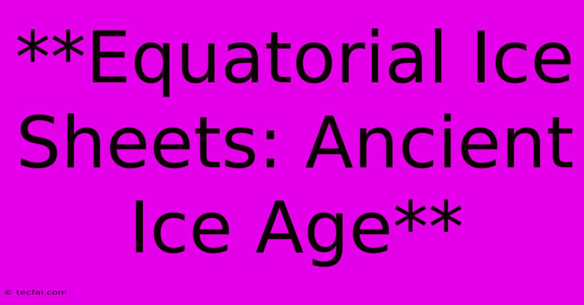 **Equatorial Ice Sheets: Ancient Ice Age**