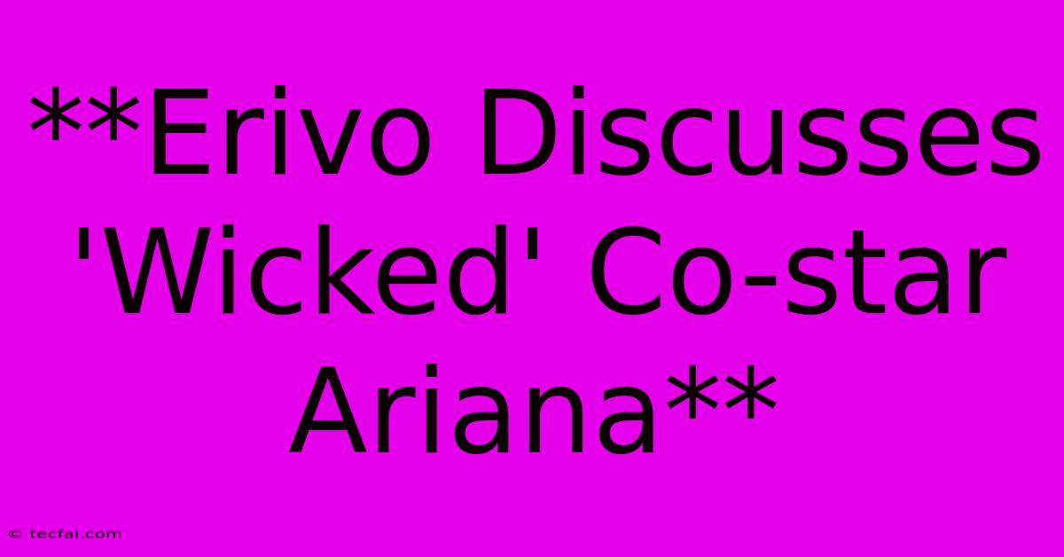 **Erivo Discusses 'Wicked' Co-star Ariana** 