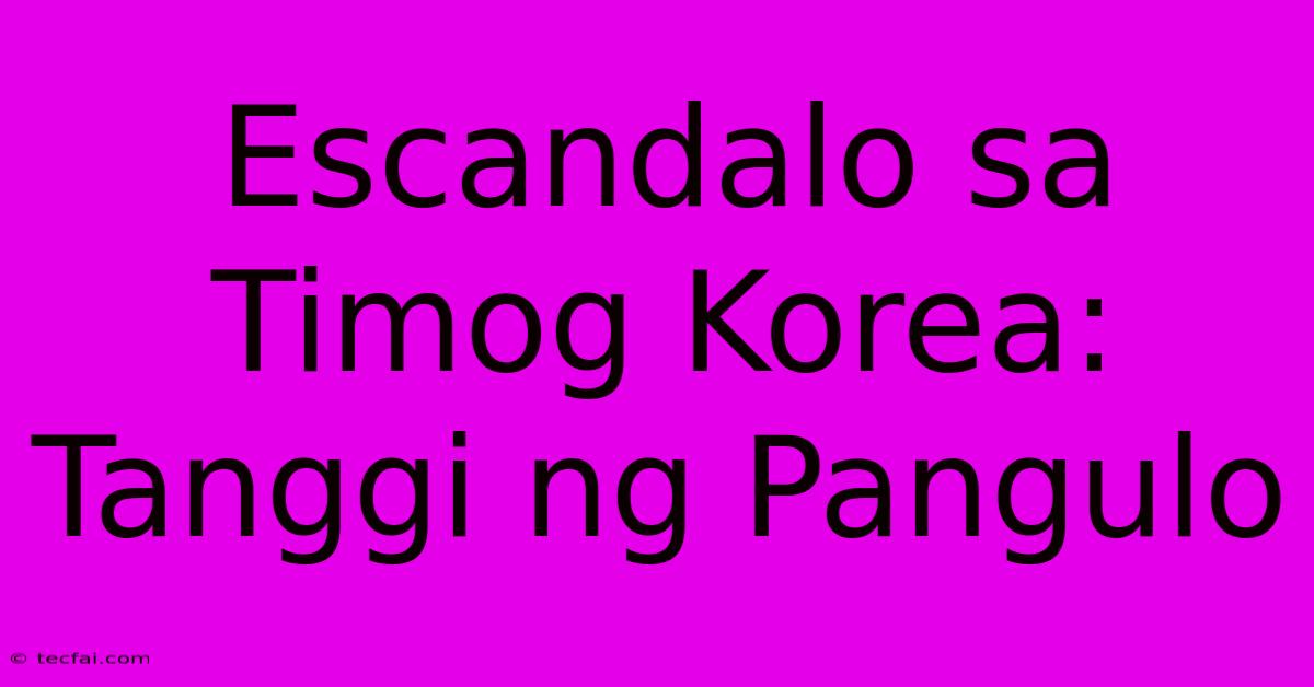 Escandalo Sa Timog Korea: Tanggi Ng Pangulo