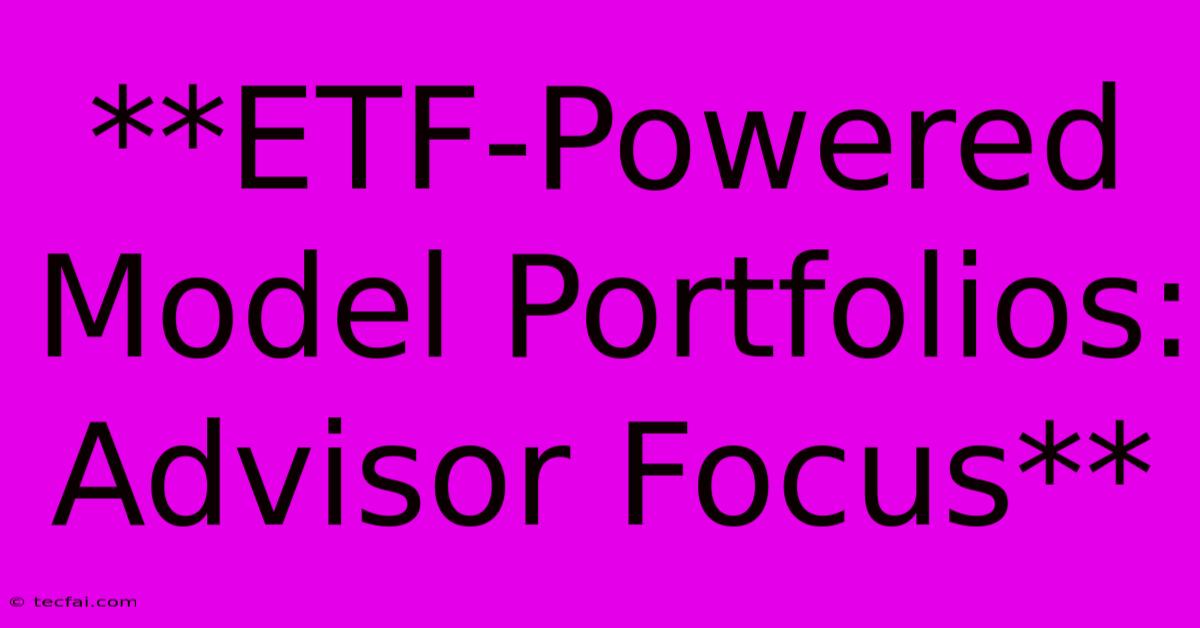 **ETF-Powered Model Portfolios: Advisor Focus**