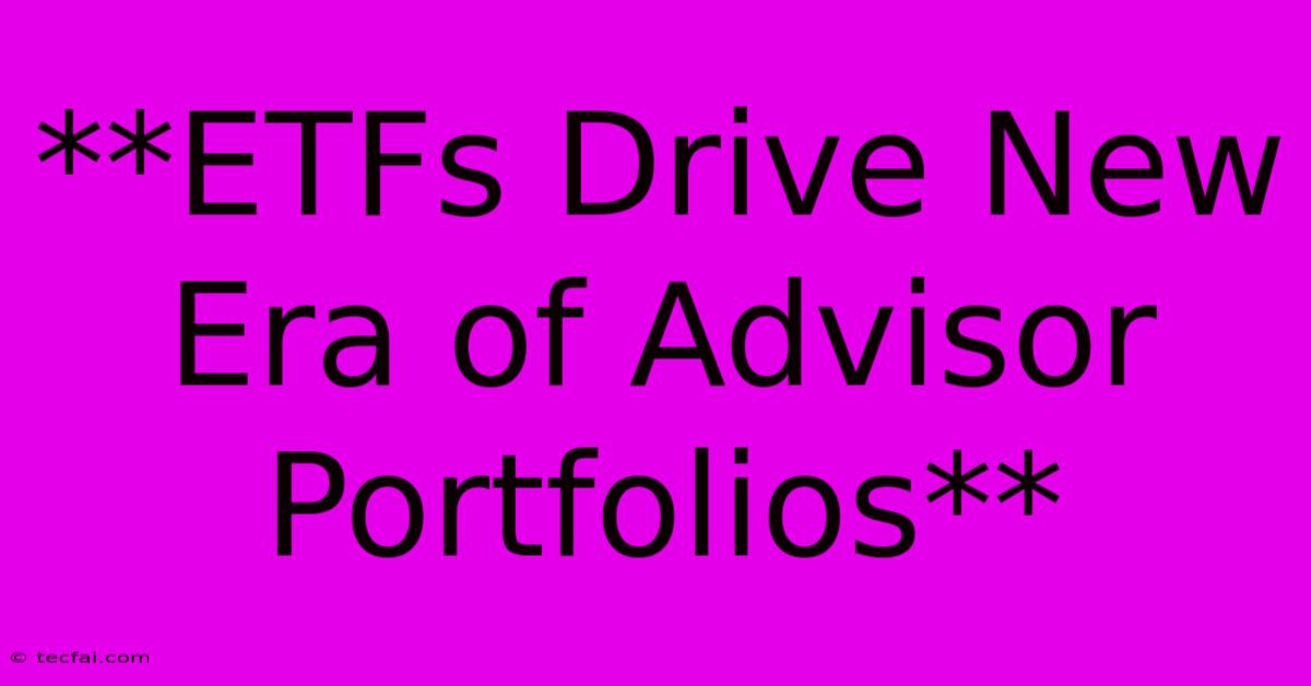 **ETFs Drive New Era Of Advisor Portfolios** 