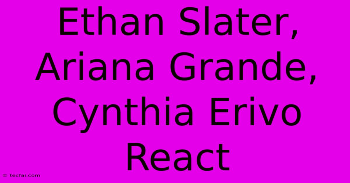 Ethan Slater, Ariana Grande, Cynthia Erivo React