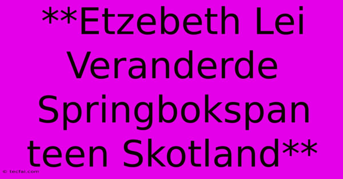 **Etzebeth Lei Veranderde Springbokspan Teen Skotland** 