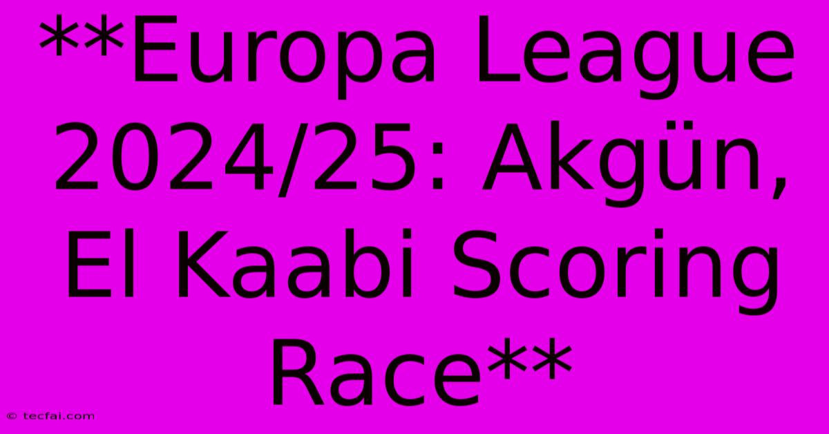 **Europa League 2024/25: Akgün, El Kaabi Scoring Race** 