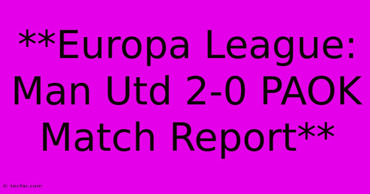 **Europa League: Man Utd 2-0 PAOK Match Report**