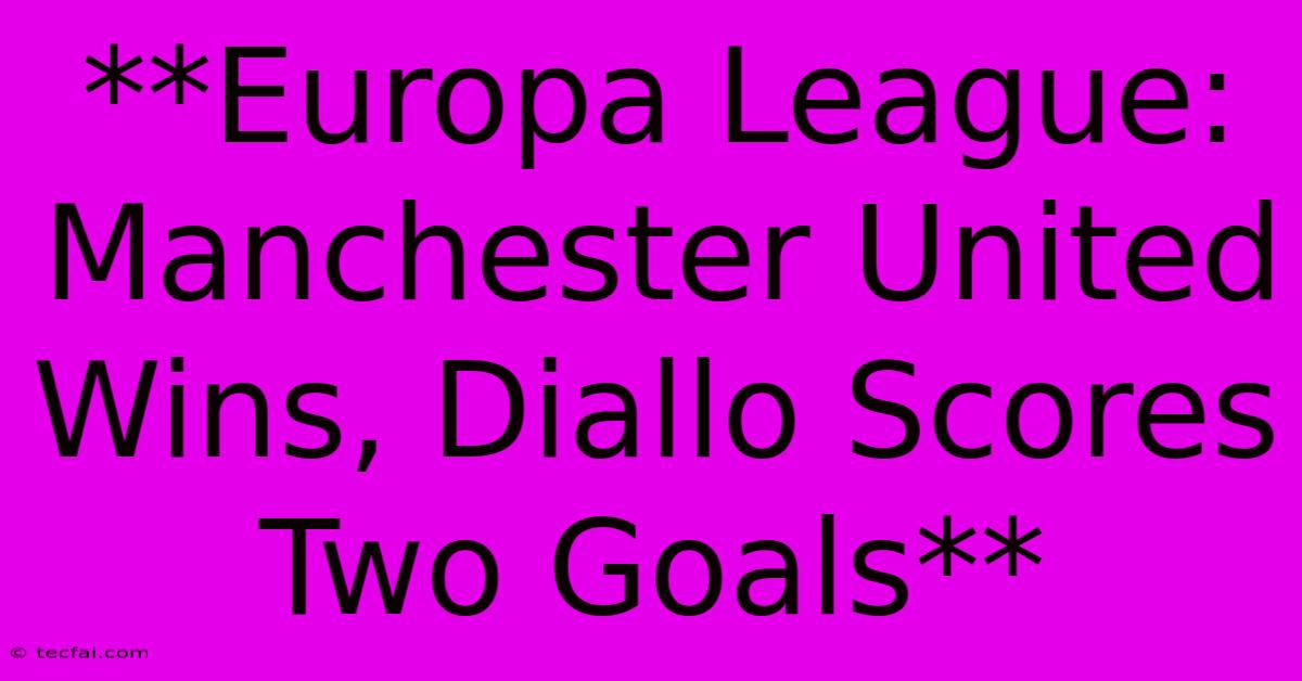 **Europa League: Manchester United Wins, Diallo Scores Two Goals** 