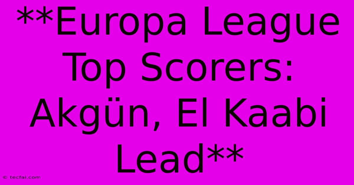 **Europa League Top Scorers: Akgün, El Kaabi Lead**