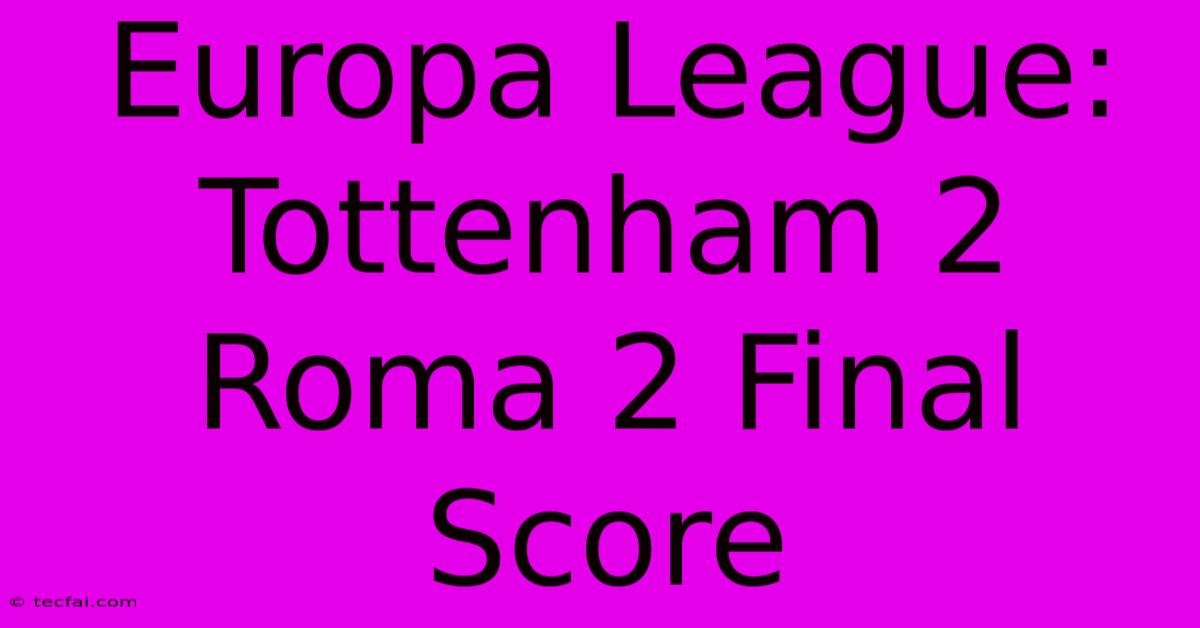 Europa League: Tottenham 2 Roma 2 Final Score