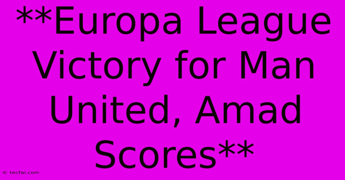 **Europa League Victory For Man United, Amad Scores** 