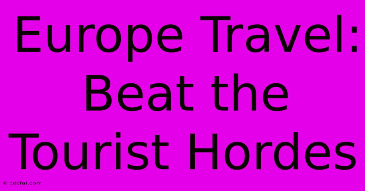 Europe Travel: Beat The Tourist Hordes