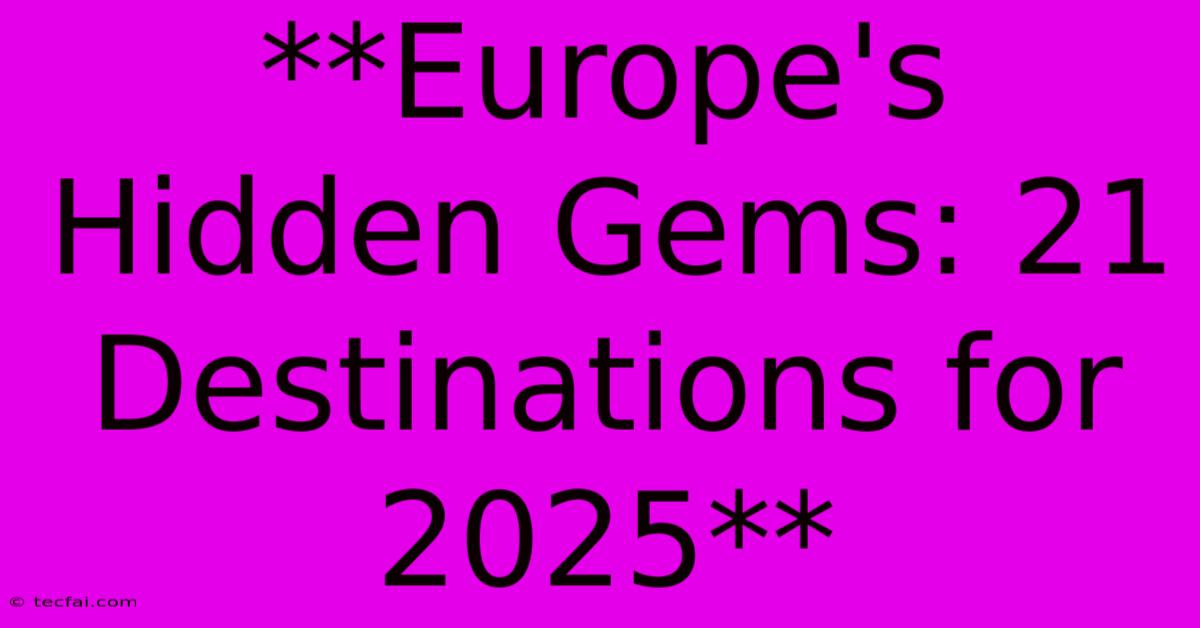 **Europe's Hidden Gems: 21 Destinations For 2025** 