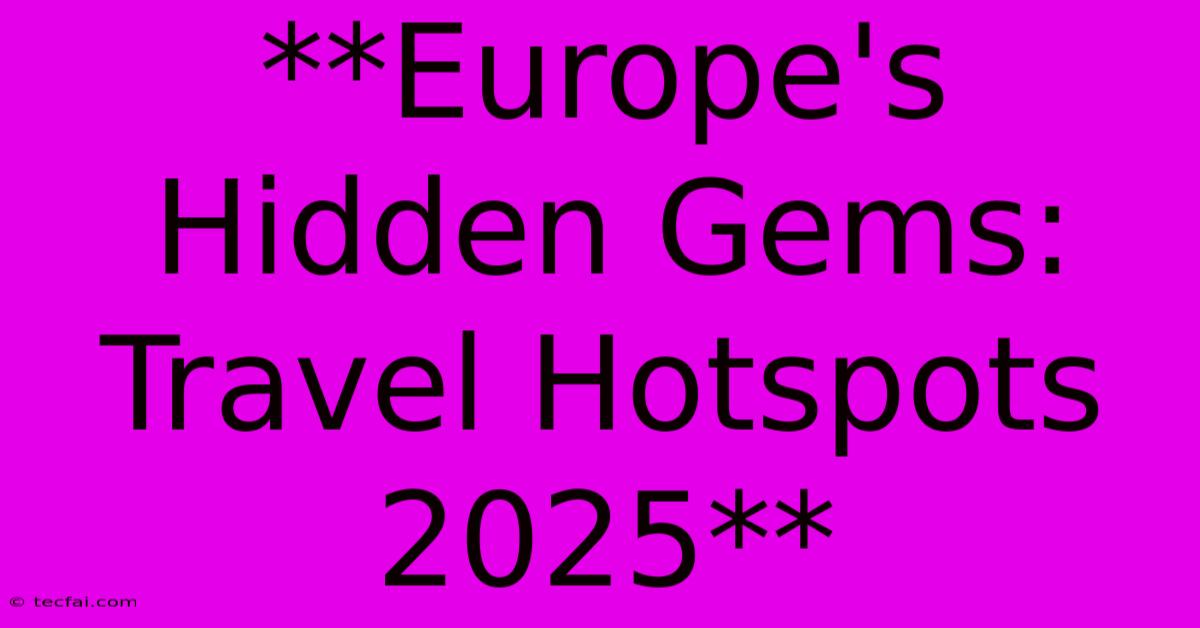 **Europe's Hidden Gems: Travel Hotspots 2025**