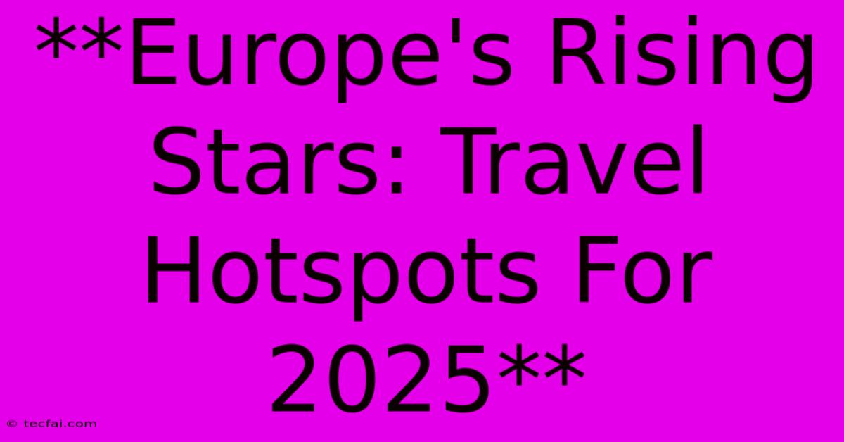 **Europe's Rising Stars: Travel Hotspots For 2025**