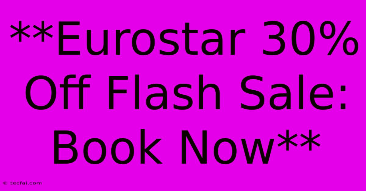 **Eurostar 30% Off Flash Sale: Book Now**