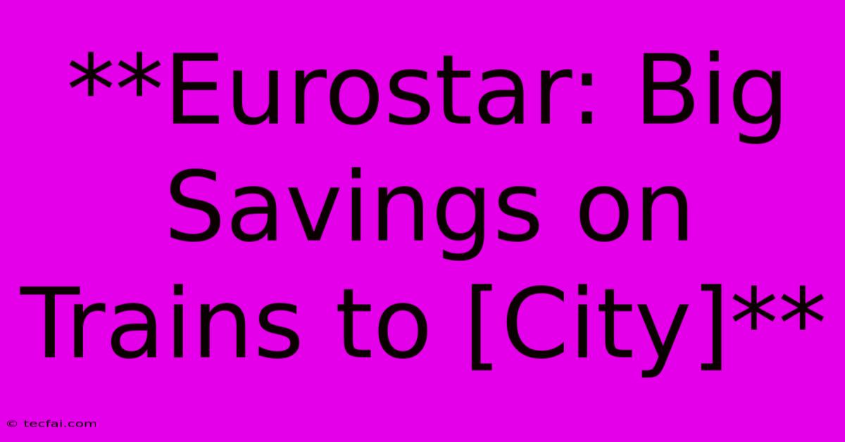 **Eurostar: Big Savings On Trains To [City]**