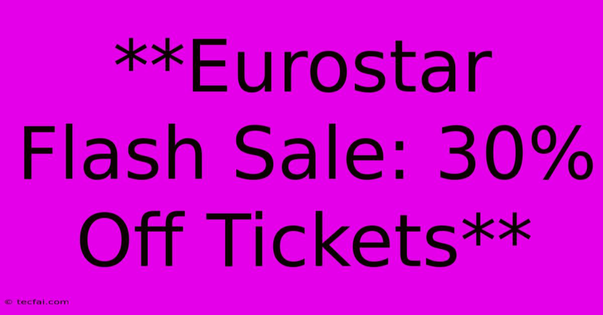 **Eurostar Flash Sale: 30% Off Tickets**