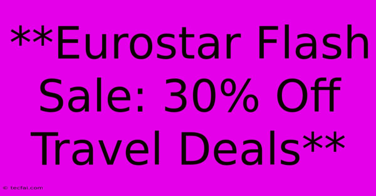 **Eurostar Flash Sale: 30% Off Travel Deals** 