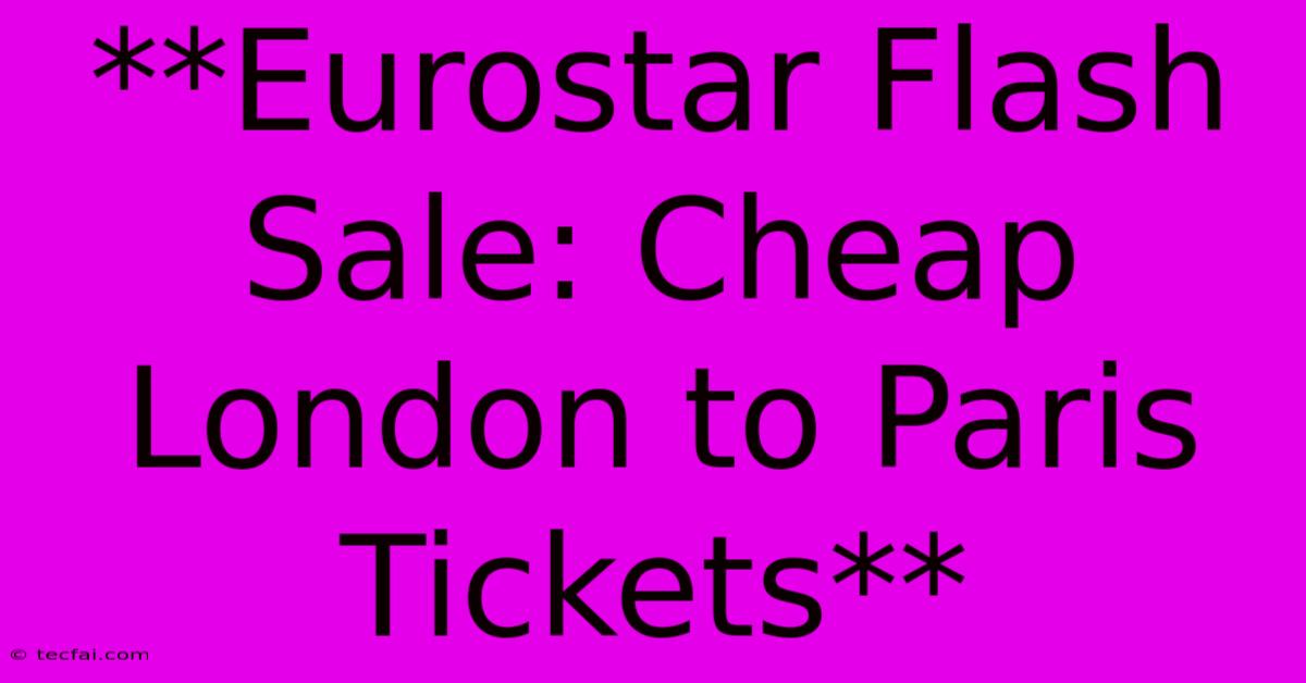 **Eurostar Flash Sale: Cheap London To Paris Tickets**